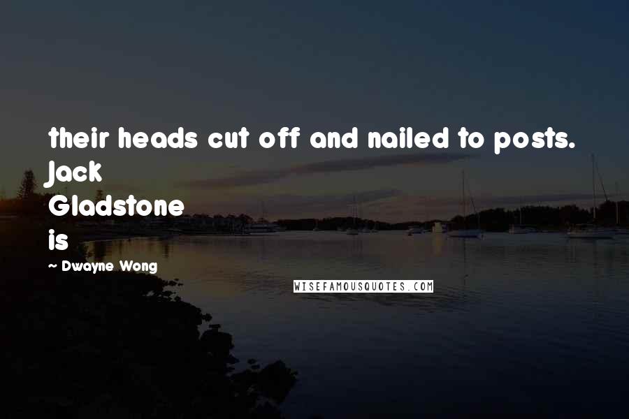 Dwayne Wong Quotes: their heads cut off and nailed to posts. Jack Gladstone is