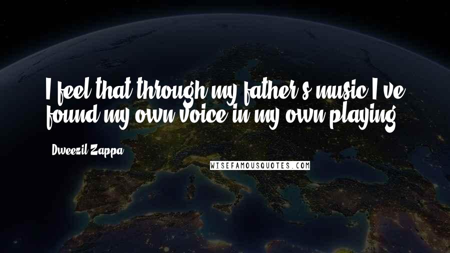 Dweezil Zappa Quotes: I feel that through my father's music I've found my own voice in my own playing.