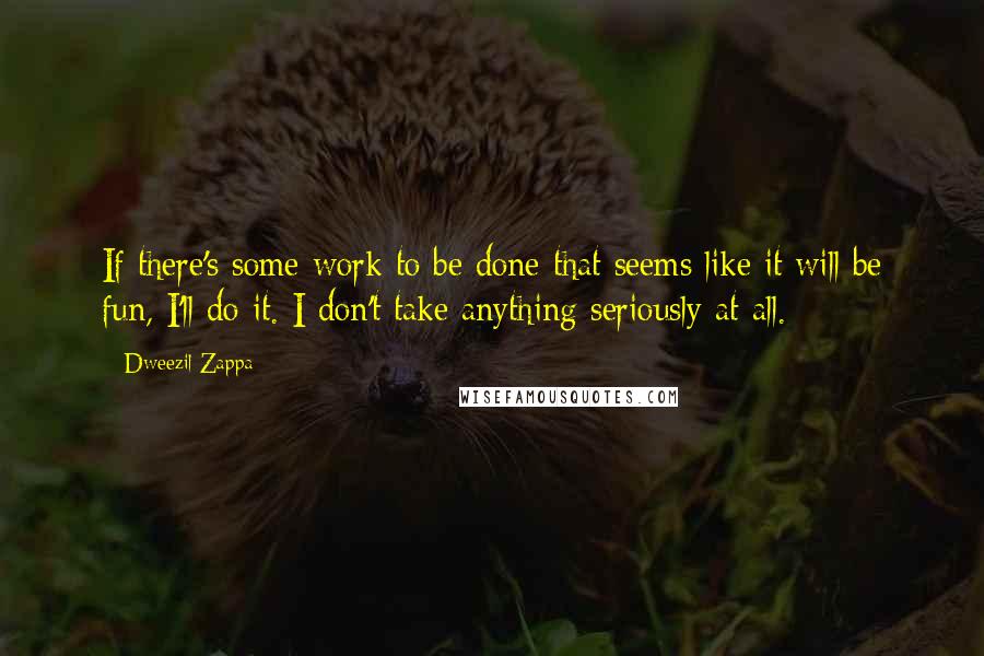 Dweezil Zappa Quotes: If there's some work to be done that seems like it will be fun, I'll do it. I don't take anything seriously at all.