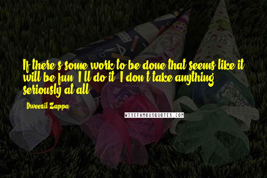 Dweezil Zappa Quotes: If there's some work to be done that seems like it will be fun, I'll do it. I don't take anything seriously at all.
