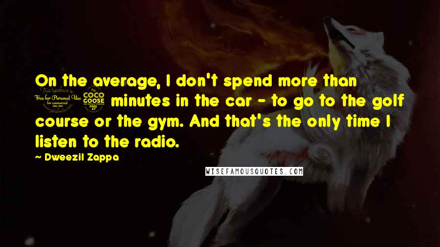 Dweezil Zappa Quotes: On the average, I don't spend more than 15 minutes in the car - to go to the golf course or the gym. And that's the only time I listen to the radio.