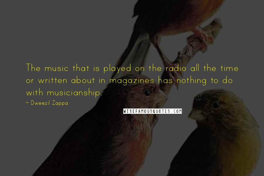 Dweezil Zappa Quotes: The music that is played on the radio all the time or written about in magazines has nothing to do with musicianship.