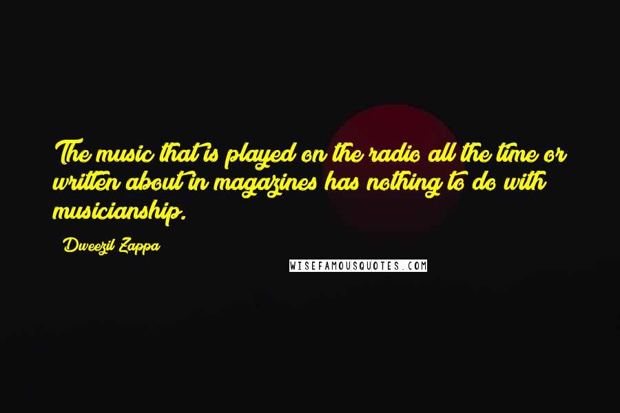 Dweezil Zappa Quotes: The music that is played on the radio all the time or written about in magazines has nothing to do with musicianship.