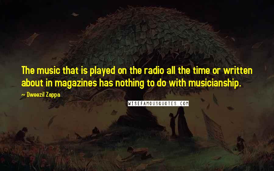 Dweezil Zappa Quotes: The music that is played on the radio all the time or written about in magazines has nothing to do with musicianship.