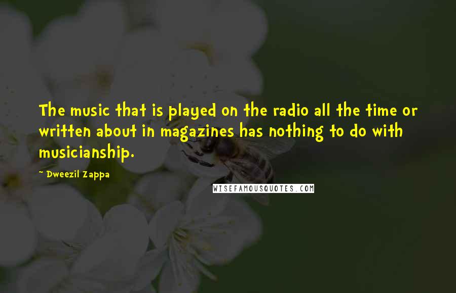 Dweezil Zappa Quotes: The music that is played on the radio all the time or written about in magazines has nothing to do with musicianship.