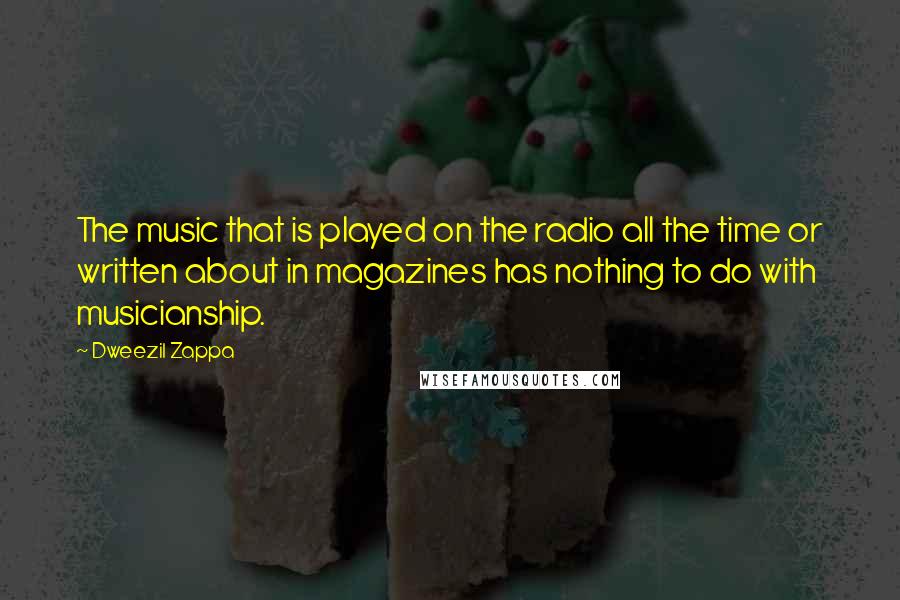 Dweezil Zappa Quotes: The music that is played on the radio all the time or written about in magazines has nothing to do with musicianship.
