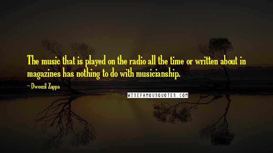 Dweezil Zappa Quotes: The music that is played on the radio all the time or written about in magazines has nothing to do with musicianship.