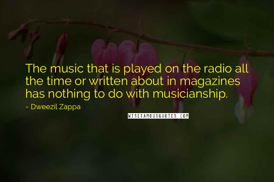 Dweezil Zappa Quotes: The music that is played on the radio all the time or written about in magazines has nothing to do with musicianship.