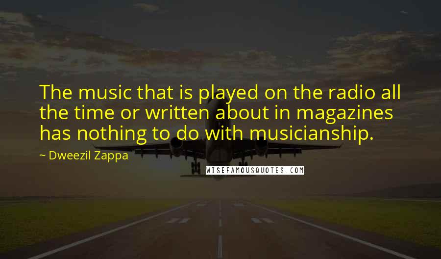 Dweezil Zappa Quotes: The music that is played on the radio all the time or written about in magazines has nothing to do with musicianship.