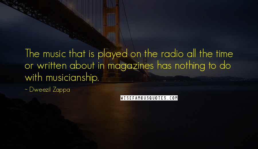 Dweezil Zappa Quotes: The music that is played on the radio all the time or written about in magazines has nothing to do with musicianship.