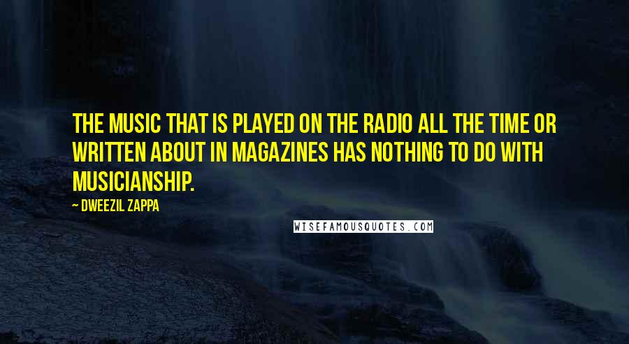 Dweezil Zappa Quotes: The music that is played on the radio all the time or written about in magazines has nothing to do with musicianship.