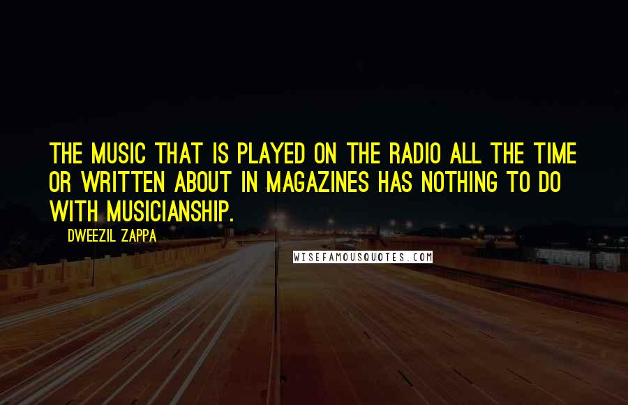 Dweezil Zappa Quotes: The music that is played on the radio all the time or written about in magazines has nothing to do with musicianship.