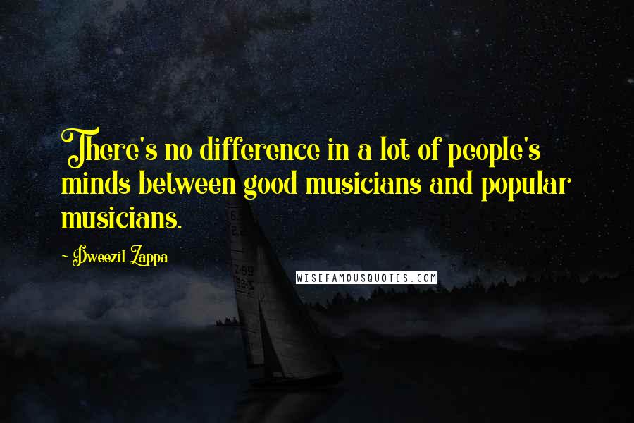 Dweezil Zappa Quotes: There's no difference in a lot of people's minds between good musicians and popular musicians.