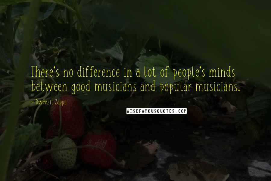 Dweezil Zappa Quotes: There's no difference in a lot of people's minds between good musicians and popular musicians.