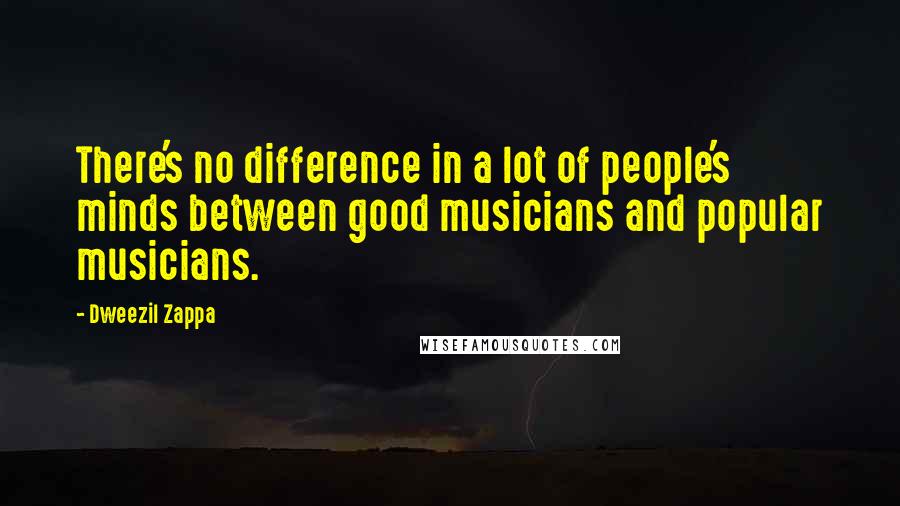Dweezil Zappa Quotes: There's no difference in a lot of people's minds between good musicians and popular musicians.