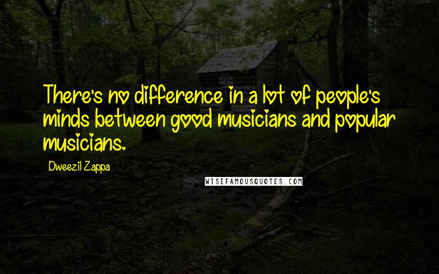 Dweezil Zappa Quotes: There's no difference in a lot of people's minds between good musicians and popular musicians.