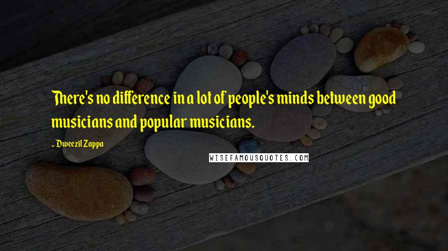 Dweezil Zappa Quotes: There's no difference in a lot of people's minds between good musicians and popular musicians.