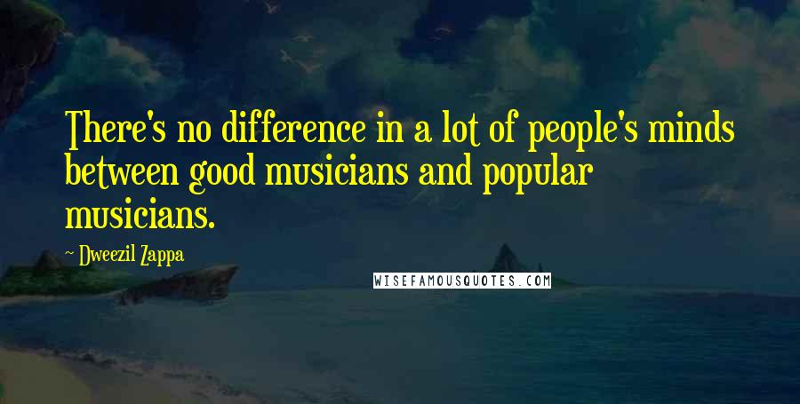 Dweezil Zappa Quotes: There's no difference in a lot of people's minds between good musicians and popular musicians.