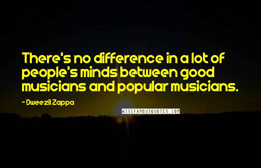 Dweezil Zappa Quotes: There's no difference in a lot of people's minds between good musicians and popular musicians.