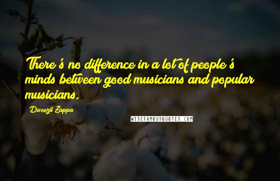 Dweezil Zappa Quotes: There's no difference in a lot of people's minds between good musicians and popular musicians.