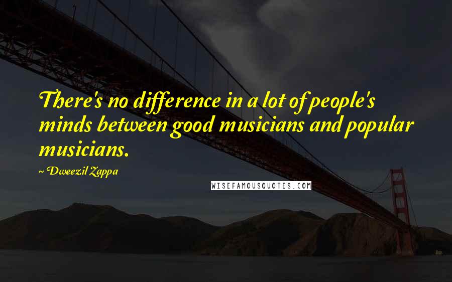 Dweezil Zappa Quotes: There's no difference in a lot of people's minds between good musicians and popular musicians.