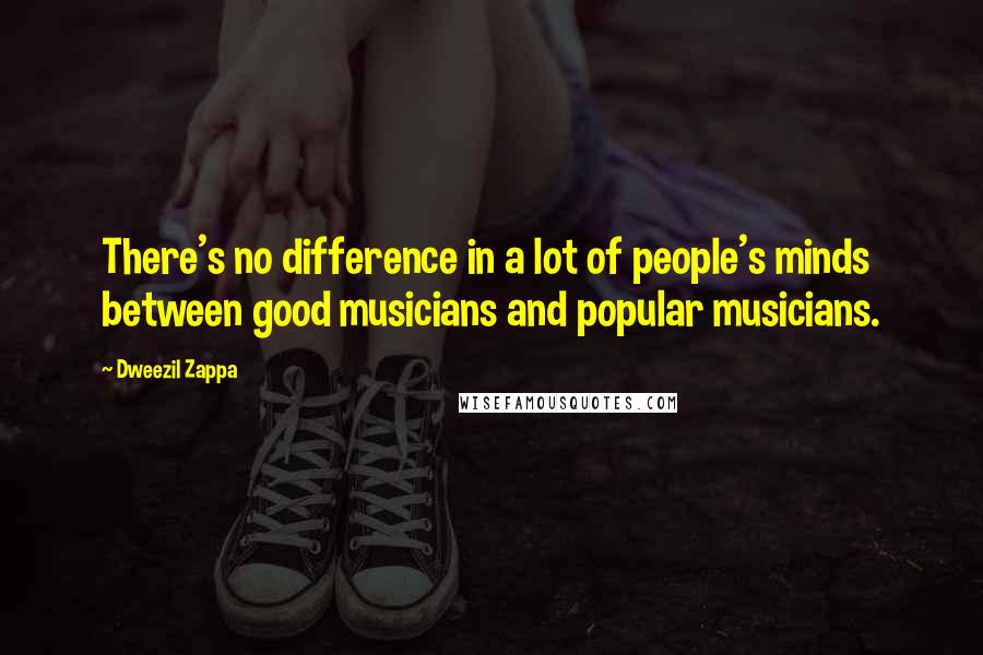 Dweezil Zappa Quotes: There's no difference in a lot of people's minds between good musicians and popular musicians.