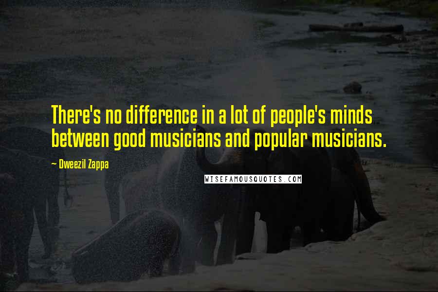 Dweezil Zappa Quotes: There's no difference in a lot of people's minds between good musicians and popular musicians.