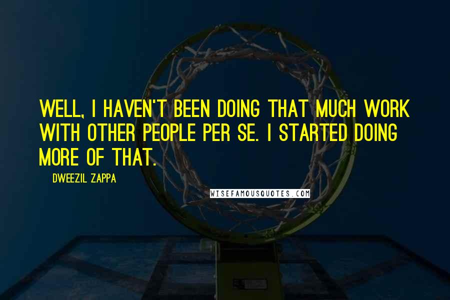 Dweezil Zappa Quotes: Well, I haven't been doing that much work with other people per se. I started doing more of that.