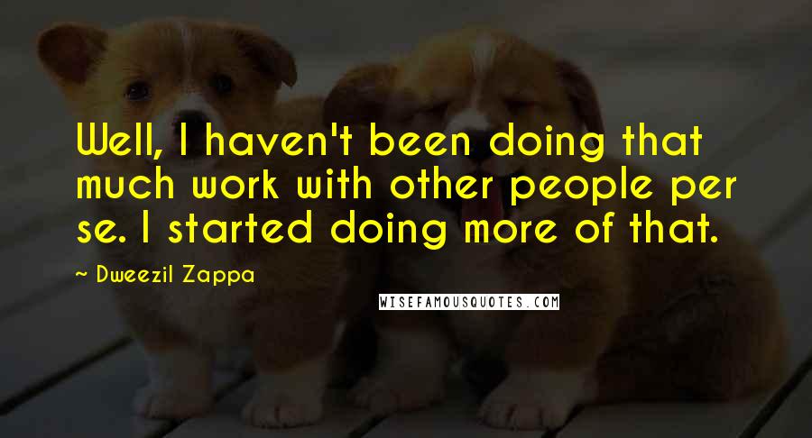 Dweezil Zappa Quotes: Well, I haven't been doing that much work with other people per se. I started doing more of that.