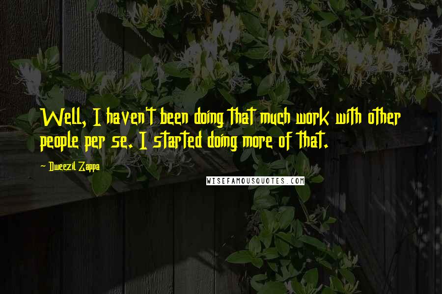 Dweezil Zappa Quotes: Well, I haven't been doing that much work with other people per se. I started doing more of that.