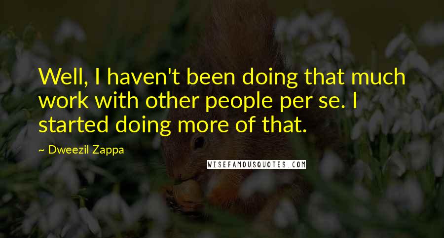 Dweezil Zappa Quotes: Well, I haven't been doing that much work with other people per se. I started doing more of that.