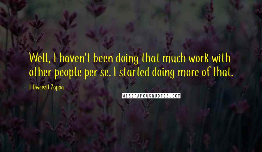 Dweezil Zappa Quotes: Well, I haven't been doing that much work with other people per se. I started doing more of that.