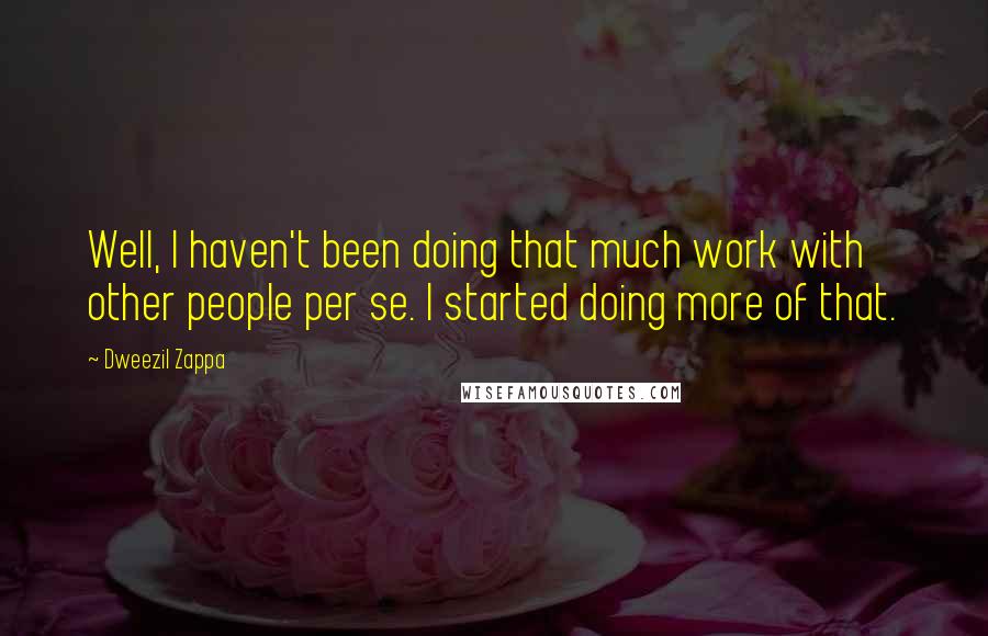 Dweezil Zappa Quotes: Well, I haven't been doing that much work with other people per se. I started doing more of that.