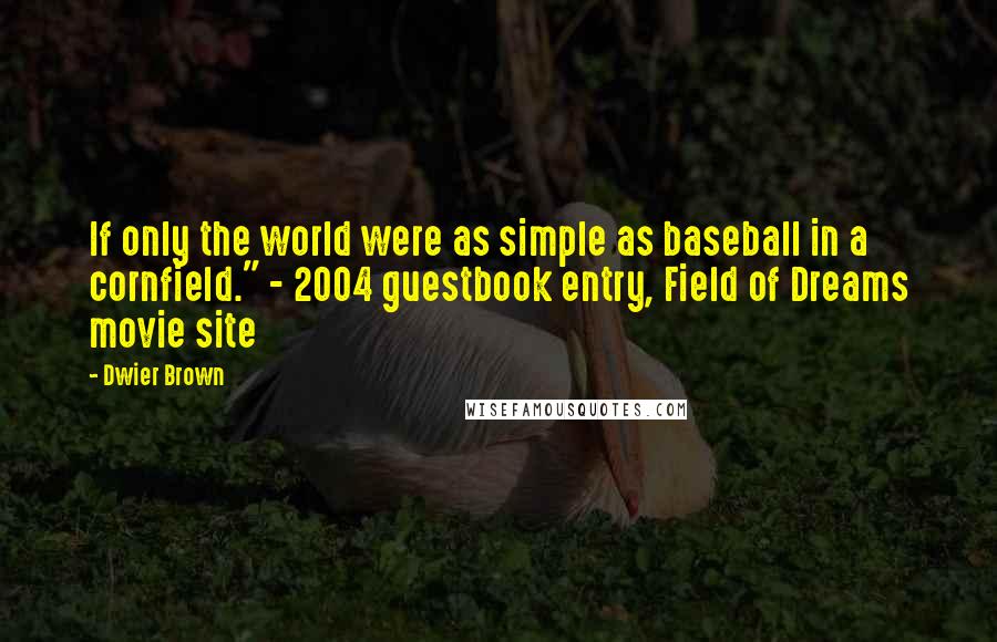 Dwier Brown Quotes: If only the world were as simple as baseball in a cornfield." - 2004 guestbook entry, Field of Dreams movie site