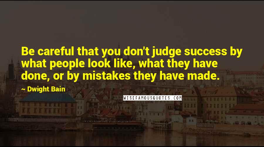 Dwight Bain Quotes: Be careful that you don't judge success by what people look like, what they have done, or by mistakes they have made.