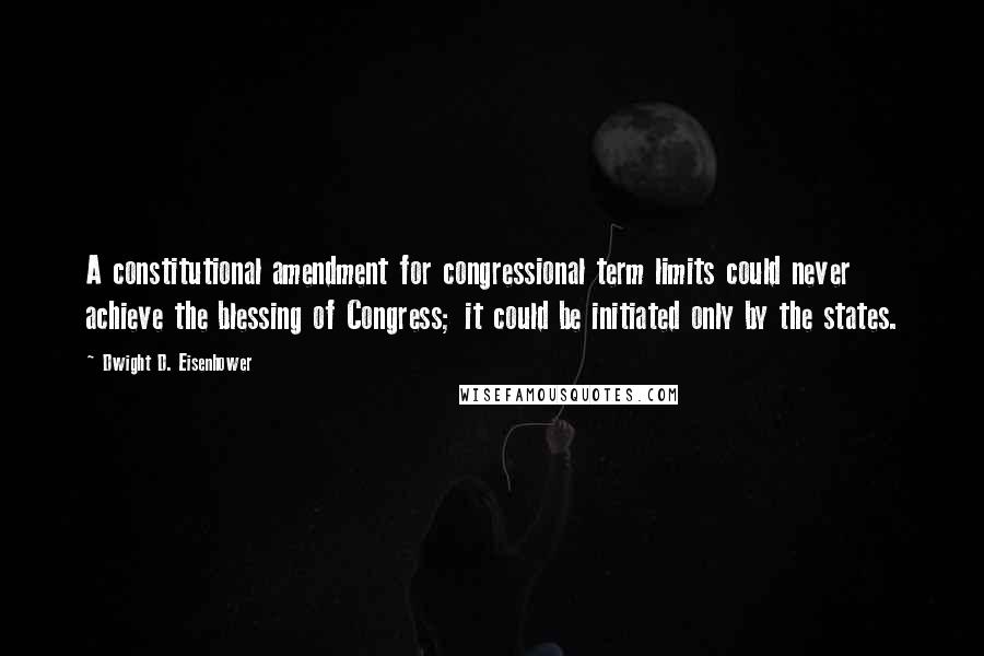 Dwight D. Eisenhower Quotes: A constitutional amendment for congressional term limits could never achieve the blessing of Congress; it could be initiated only by the states.
