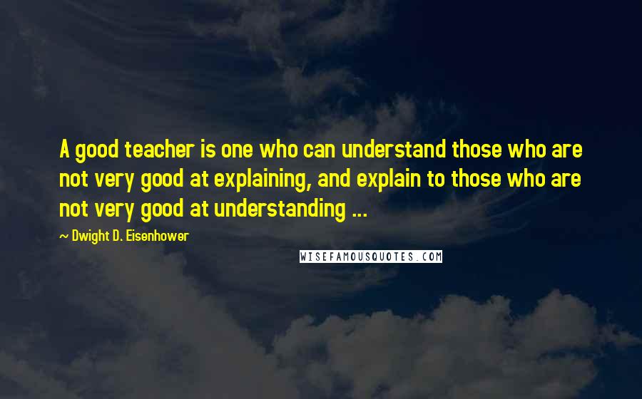 Dwight D. Eisenhower Quotes: A good teacher is one who can understand those who are not very good at explaining, and explain to those who are not very good at understanding ...