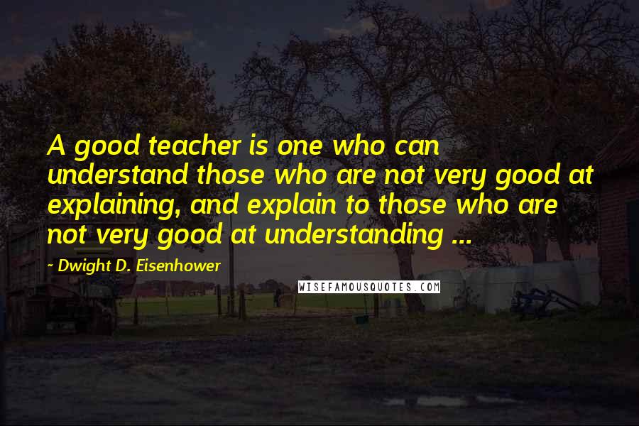 Dwight D. Eisenhower Quotes: A good teacher is one who can understand those who are not very good at explaining, and explain to those who are not very good at understanding ...