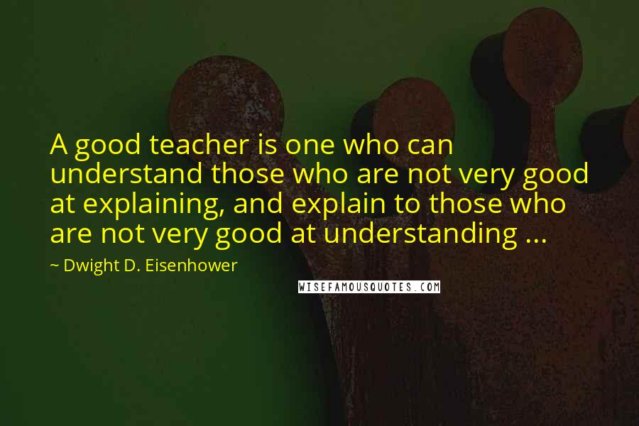 Dwight D. Eisenhower Quotes: A good teacher is one who can understand those who are not very good at explaining, and explain to those who are not very good at understanding ...