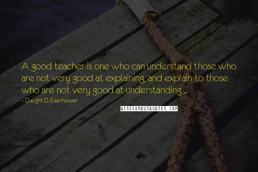 Dwight D. Eisenhower Quotes: A good teacher is one who can understand those who are not very good at explaining, and explain to those who are not very good at understanding ...