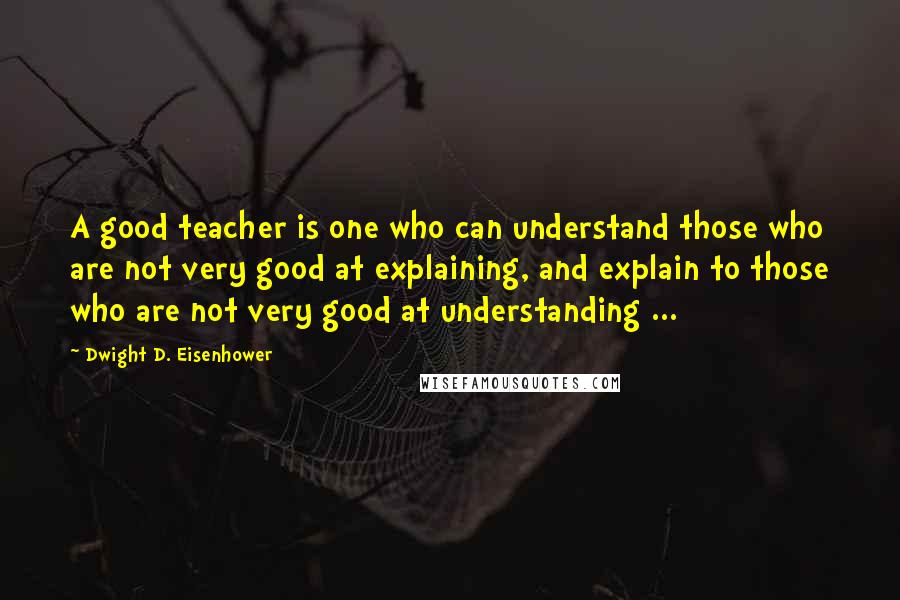 Dwight D. Eisenhower Quotes: A good teacher is one who can understand those who are not very good at explaining, and explain to those who are not very good at understanding ...