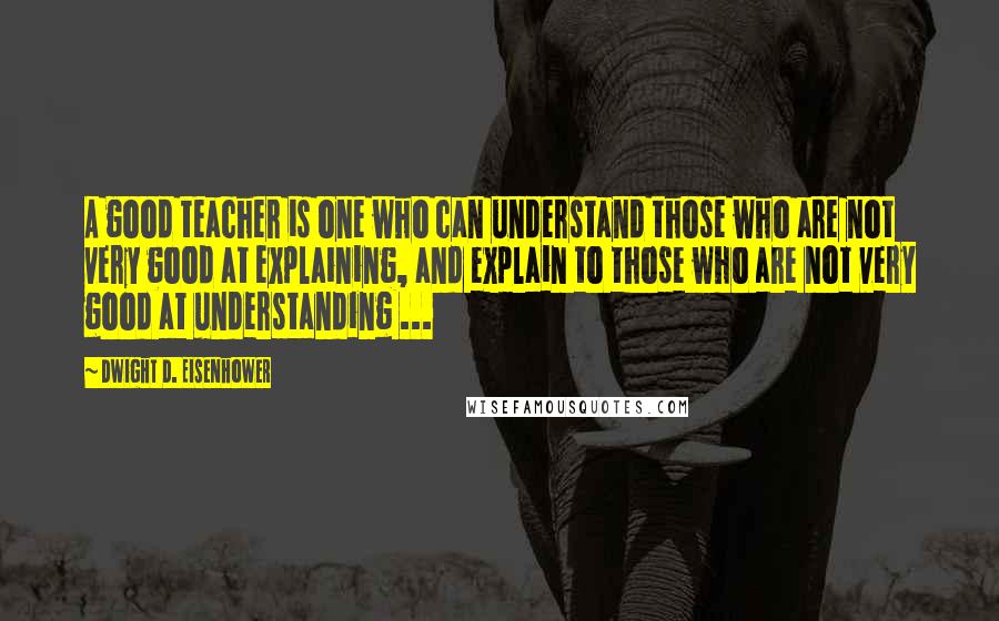 Dwight D. Eisenhower Quotes: A good teacher is one who can understand those who are not very good at explaining, and explain to those who are not very good at understanding ...