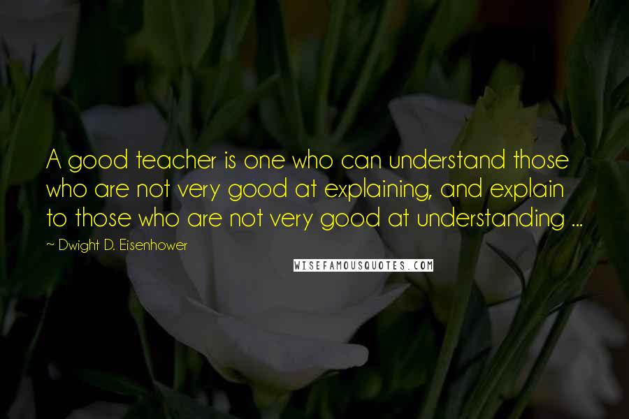 Dwight D. Eisenhower Quotes: A good teacher is one who can understand those who are not very good at explaining, and explain to those who are not very good at understanding ...