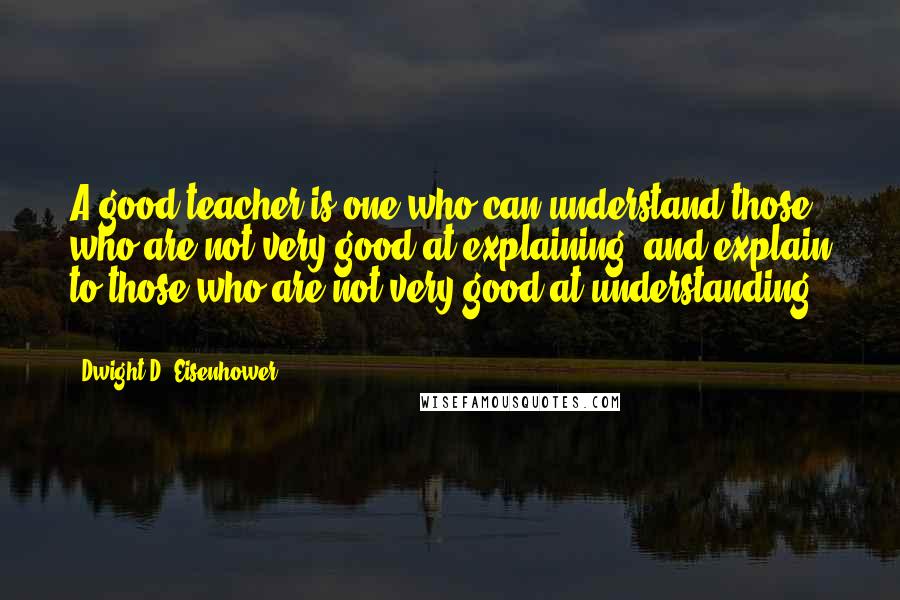 Dwight D. Eisenhower Quotes: A good teacher is one who can understand those who are not very good at explaining, and explain to those who are not very good at understanding ...