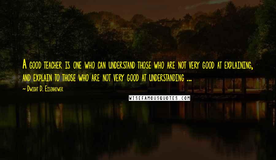 Dwight D. Eisenhower Quotes: A good teacher is one who can understand those who are not very good at explaining, and explain to those who are not very good at understanding ...