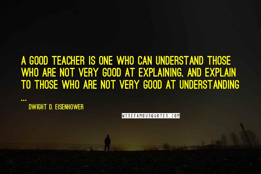 Dwight D. Eisenhower Quotes: A good teacher is one who can understand those who are not very good at explaining, and explain to those who are not very good at understanding ...