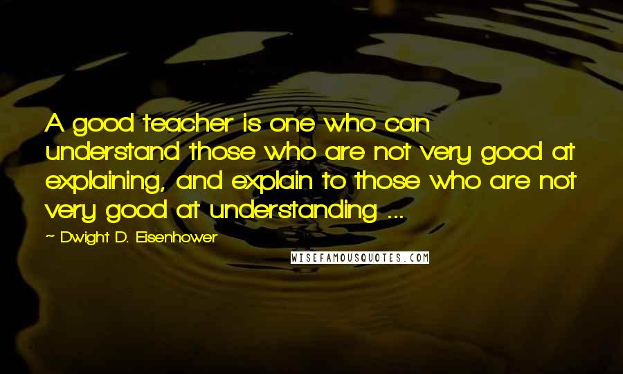 Dwight D. Eisenhower Quotes: A good teacher is one who can understand those who are not very good at explaining, and explain to those who are not very good at understanding ...