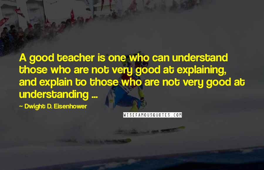 Dwight D. Eisenhower Quotes: A good teacher is one who can understand those who are not very good at explaining, and explain to those who are not very good at understanding ...