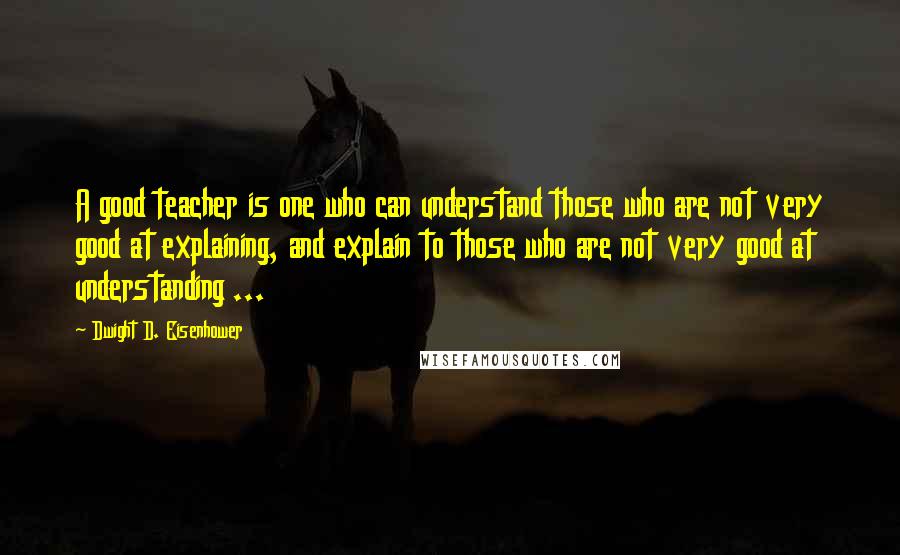 Dwight D. Eisenhower Quotes: A good teacher is one who can understand those who are not very good at explaining, and explain to those who are not very good at understanding ...