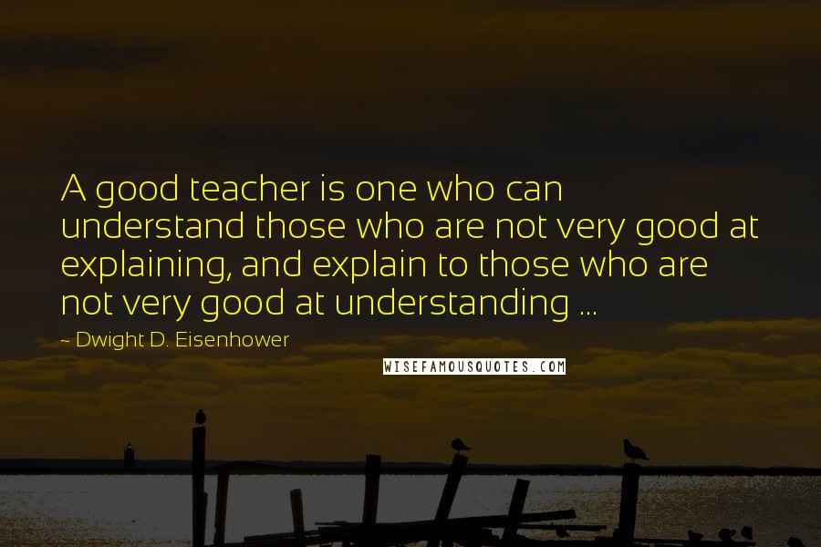 Dwight D. Eisenhower Quotes: A good teacher is one who can understand those who are not very good at explaining, and explain to those who are not very good at understanding ...